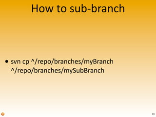 How	
  to	
  sub-­‐branch
• svn	
  cp	
  ^/repo/branches/myBranch
^/repo/branches/mySubBranch
22
 