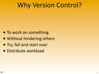 Why	
  Version	
  Control?
• To	
  work	
  on	
  something
• Without	
  hindering	
  others
• Try,	
  fail	
  and	
  start	
  over
• Distribute	
  workload
3
 