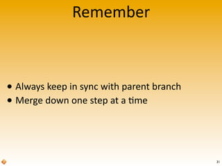 Remember
31
• Always	
  keep	
  in	
  sync	
  with	
  parent	
  branch
• Merge	
  down	
  one	
  step	
  at	
  a	
  >me
 