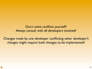 34
Don’t solve conﬂicts yourself!
Always consult with all developers involved!
Changes made by one developer conﬂicting other developer’s
changes might require both changes to be implemented!
 