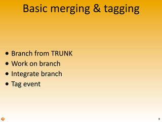 Basic	
  merging	
  &	
  tagging
• Branch	
  from	
  TRUNK
• Work	
  on	
  branch
• Integrate	
  branch
• Tag	
  event
8
 