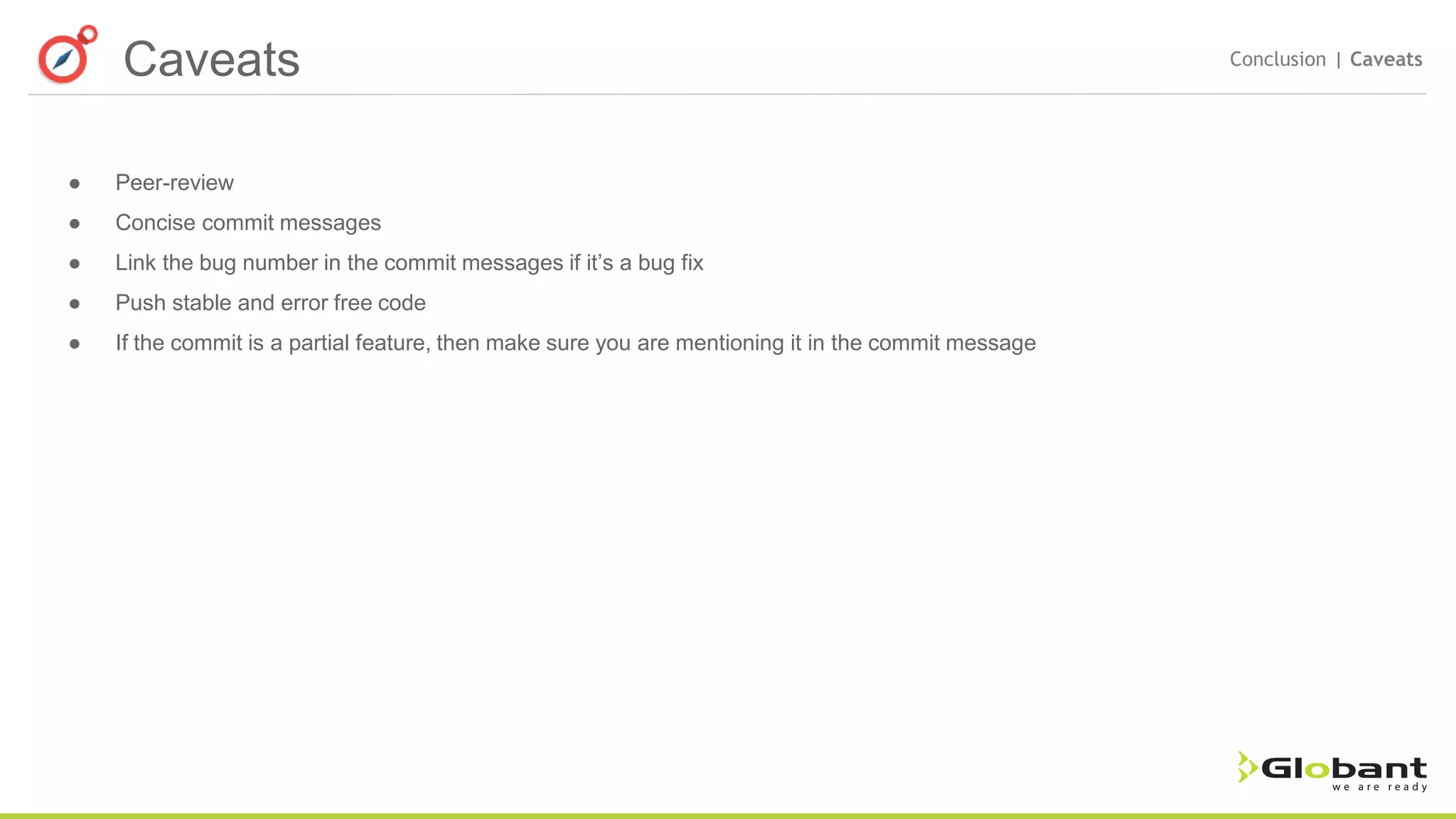 Caveats Conclusion | Caveats ● Peer-review ● Concise commit messages ● Link the bug number in the commit messages if it’s a bug fix ● Push stable and error free code ● If the commit is a partial feature, then make sure you are mentioning it in the commit message 