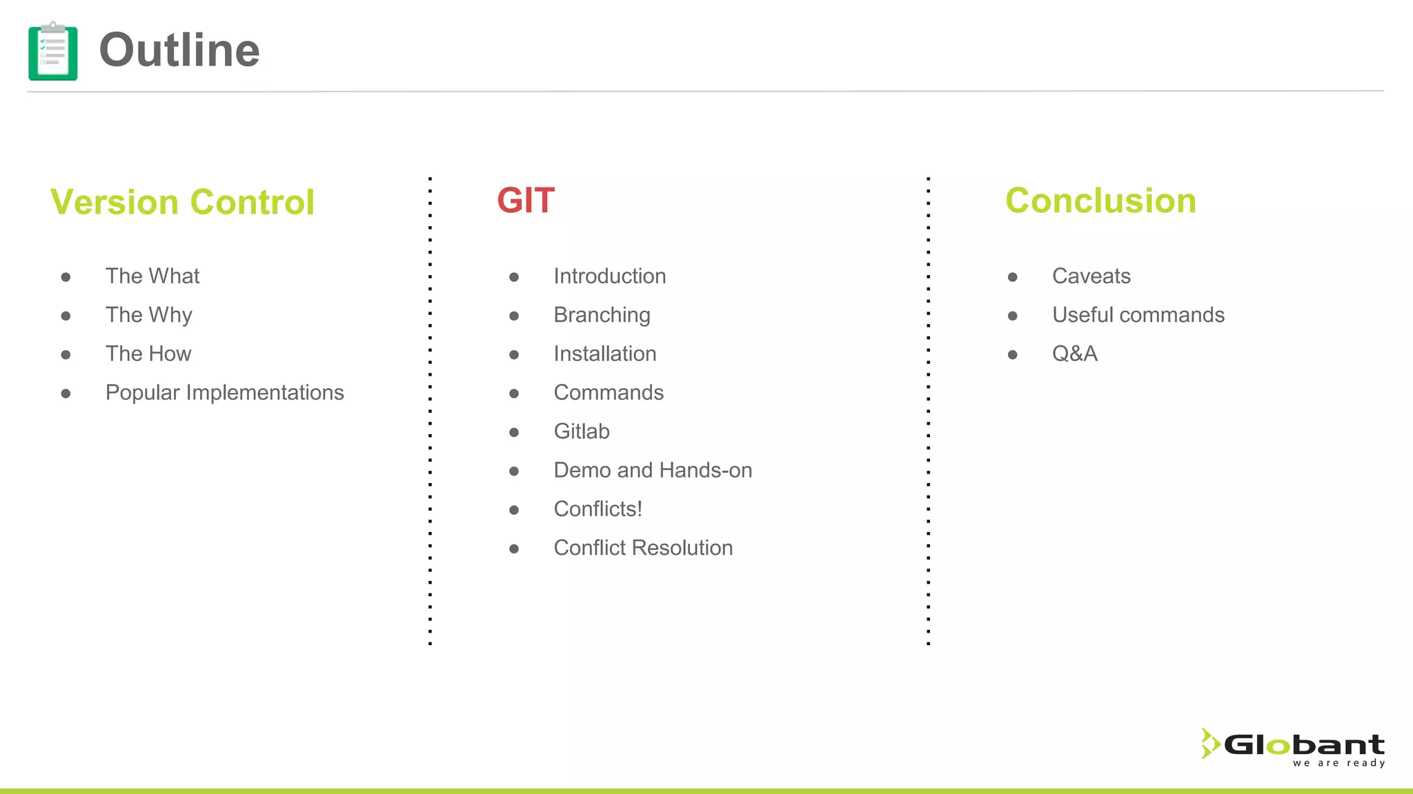 Version Control GIT ● The What ● The Why ● The How ● Popular Implementations Conclusion ● Introduction ● Branching ● Installation ● Commands ● Gitlab ● Demo and Hands-on ● Conflicts! ● Conflict Resolution ● Caveats ● Useful commands ● Q&A Outline 