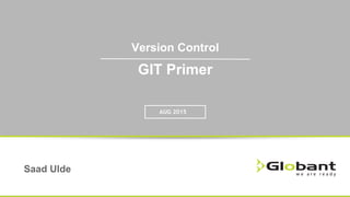 Version Control
GIT Primer
AUG 2015
Saad Ulde
 