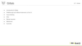 Gitlab GIT | Gitlab
● Introduction to Gitlab
● Walkthrough and different elements on the UI
● Issue tracking
● Wiki
● Merge requests
● Milestones
● Commits
 