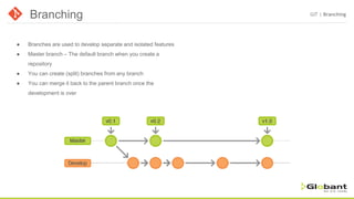Branching GIT | Branching
● Branches are used to develop separate and isolated features
● Master branch – The default branch when you create a
repository
● You can create (split) branches from any branch
● You can merge it back to the parent branch once the
development is over
 