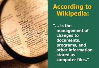 According to
                                                                                    Wikipedia:
                                                                                   “… is the
                                                                                    management of
                                                                                    changes to
                                                                                    documents,
                                                                                    programs, and
                                                                                    other information
                                                                                    stored as
                                                                                    computer files.”
Image: http://i.ehow.com/images/GlobalPhoto/Articles/2065416/dictionary_Full.jpg
 
