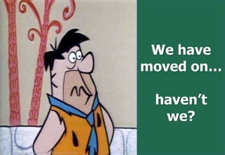 We have
                                                                        moved on…

                                                                         haven’t
                                                                          we?

Image http://yabadabadoo.files.wordpress.com/2008/03/puzzled-fred.jpg
 
