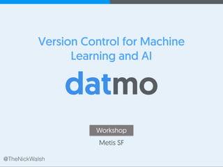 @TheNickWalsh +@TheNickWalsh +
Version Control for Machine
Learning and AI
@TheNickWalsh
Workshop
Metis SF
 