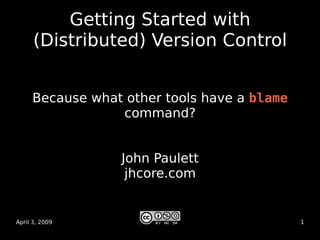 Getting Started with
      (Distributed) Version Control


     Because what other tools have a blame
                 command?


                 John Paulett
                  jhcore.com


April 3, 2009                                1
 