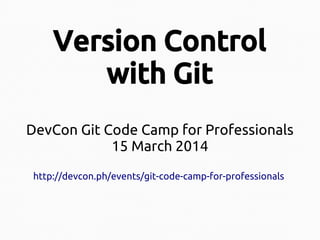 Version Control
with Git
DevCon Git Code Camp for Professionals
15 March 2014
http://devcon.ph/events/git-code-camp-for-professionals
 