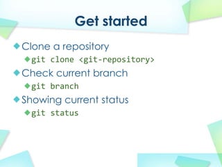 Get started
Clone a repository
 git clone?<git\repository>
Check current branch
 git branch
Showing current status
 git status
 