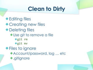 Clean to Dirty
Editing files
Creating new files
Deleting files
  Use git to remove a file
    git rm
    git mv
Files to ignore
  Account/password, log  etc
  .gitignore
 