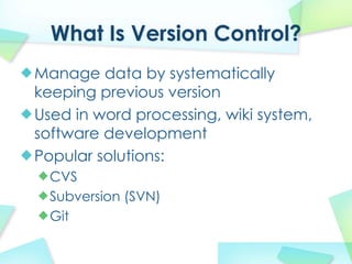 What Is Version Control?
Manage data by systematically
keeping previous version
Used in word processing, wiki system,
software development
Popular solutions:
  CVS
  Subversion (SVN)
  Git
 