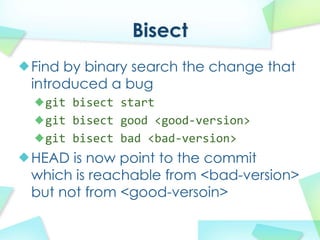 Bisect
Find by binary search the change that
introduced a bug
 git bisect?start
 git bisect?good?<good\version>
 git bisect?bad?<bad\version>
HEAD is now point to the commit
which is reachable from <bad-version>
but not from <good-versoin>
 