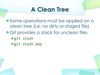 A Clean Tree
Some operations must be applied on a
clean tree (i.e. no dirty or staged file)
Git provides a stack for unclean files
  git stash
  git stash?pop
 