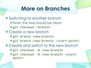 More on Branches
Switching to another branch
  Note: the tree should be clean
  git checkout?<branch>
Create a new branch
  git branch?<new\branch>
  git branch?<new\branch>?<start\point>
Create and switch to the new branch
  git checkout?Cb?<new\branch>
  git checkout?Cb?<new\branch>?<start\
  point>
 
