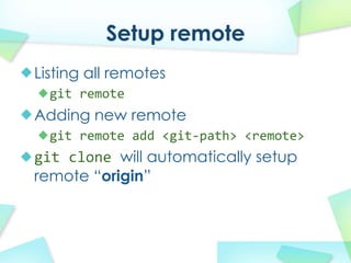 Setup remote
Listing all remotes
  git remote
Adding new remote
  git remote?add?<git\path>?<remote>
git clone?will automatically setup
remote origin
 