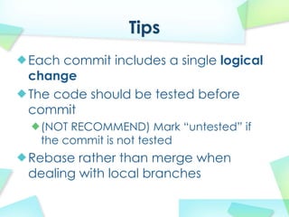 Tips
Each commit includes a single logical
change
The code should be tested before
commit
 (NOT RECOMMEND) Mark untested if
 the commit is not tested
Rebase rather than merge when
dealing with local branches
 