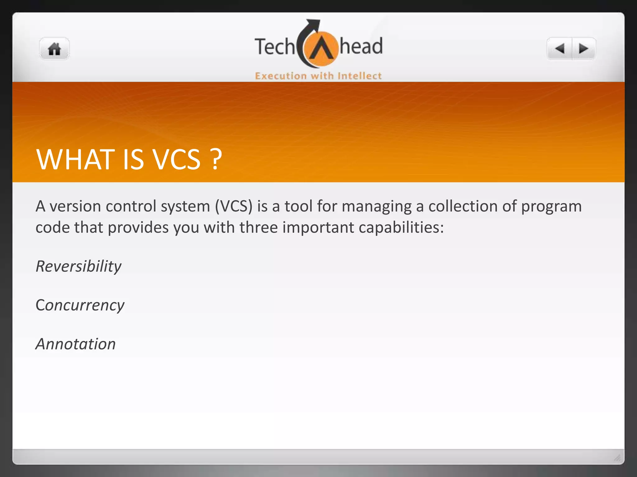 WHAT IS VCS ?A version control system (VCS) is a tool for managing a collection of program code that provides you with three important capabilities: ReversibilityConcurrencyAnnotation