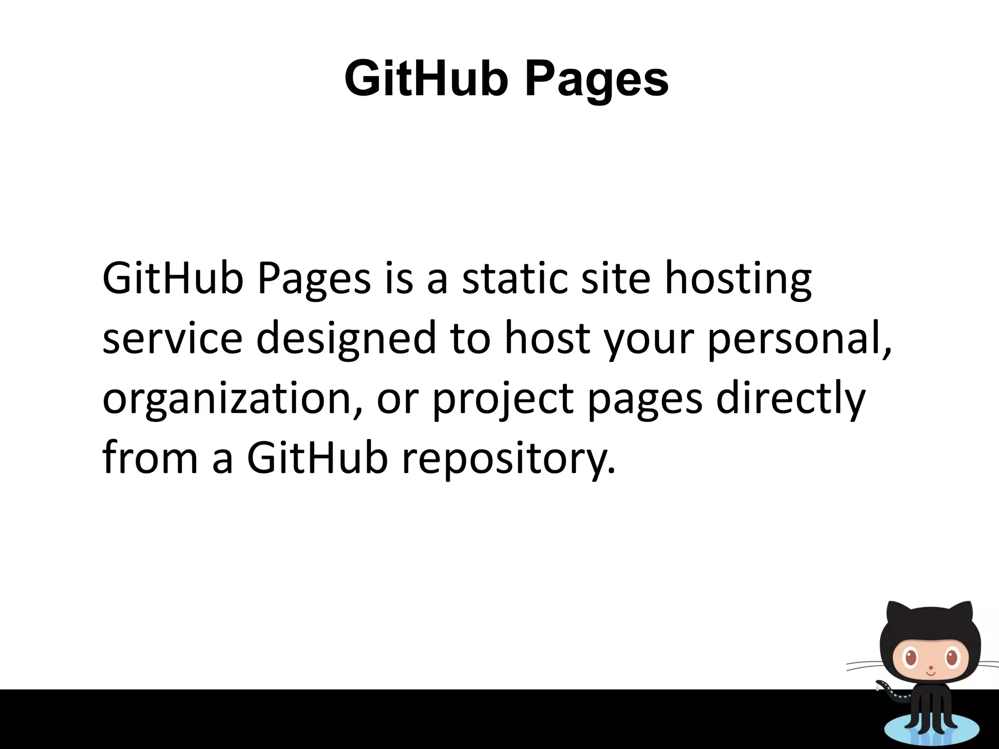 GitHub Pages
GitHub Pages is a static site hosting
service designed to host your personal,
organization, or project pages directly
from a GitHub repository.
 