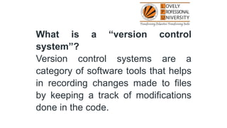 What is a “version control
system”?
Version control systems are a
category of software tools that helps
in recording changes made to files
by keeping a track of modifications
done in the code.
 