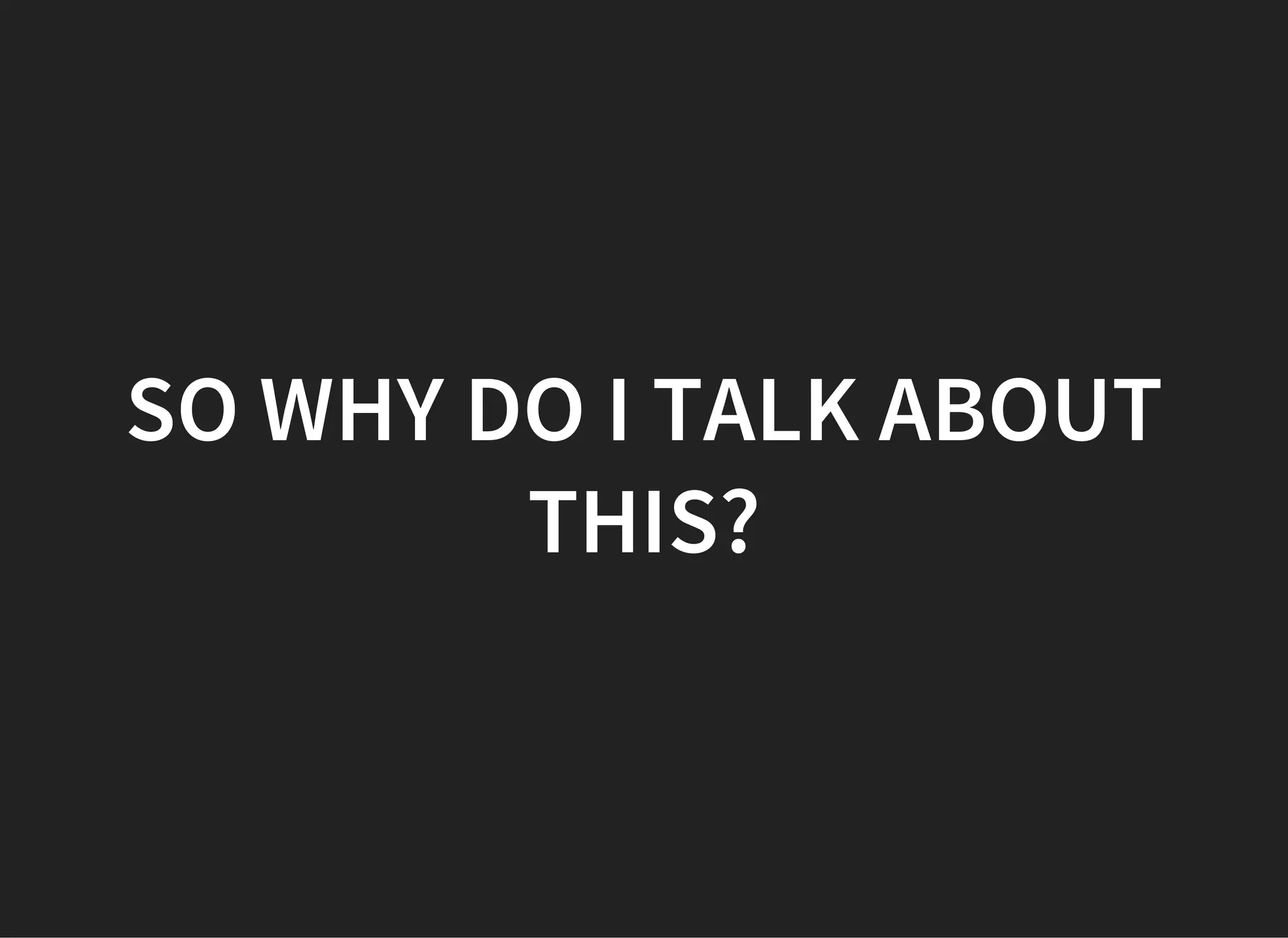 SO WHY DO I TALK ABOUT
THIS?
 