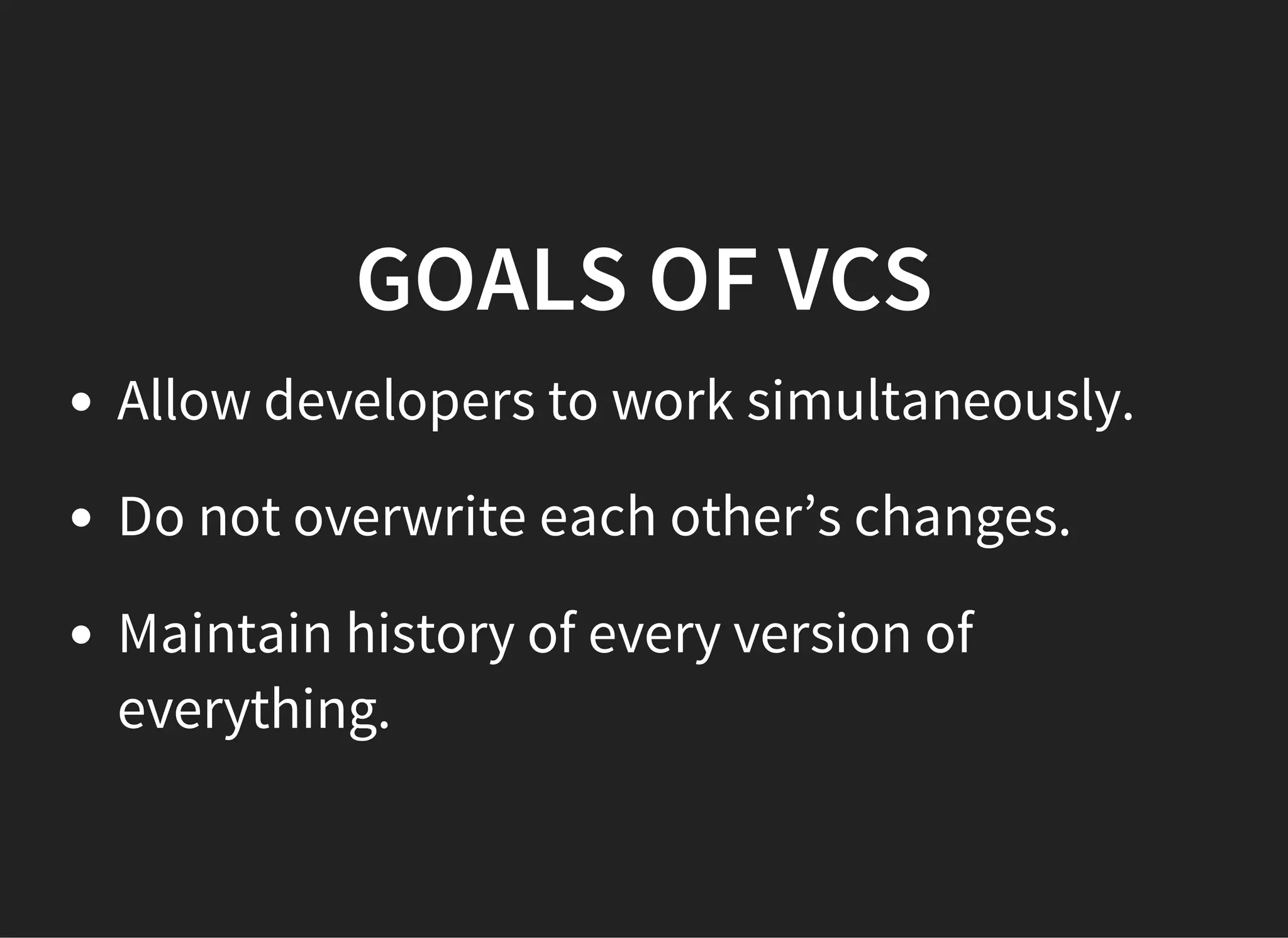 GOALS OF VCS
Allow developers to work simultaneously.
Do not overwrite each other’s changes.
Maintain history of every version of
everything.
 