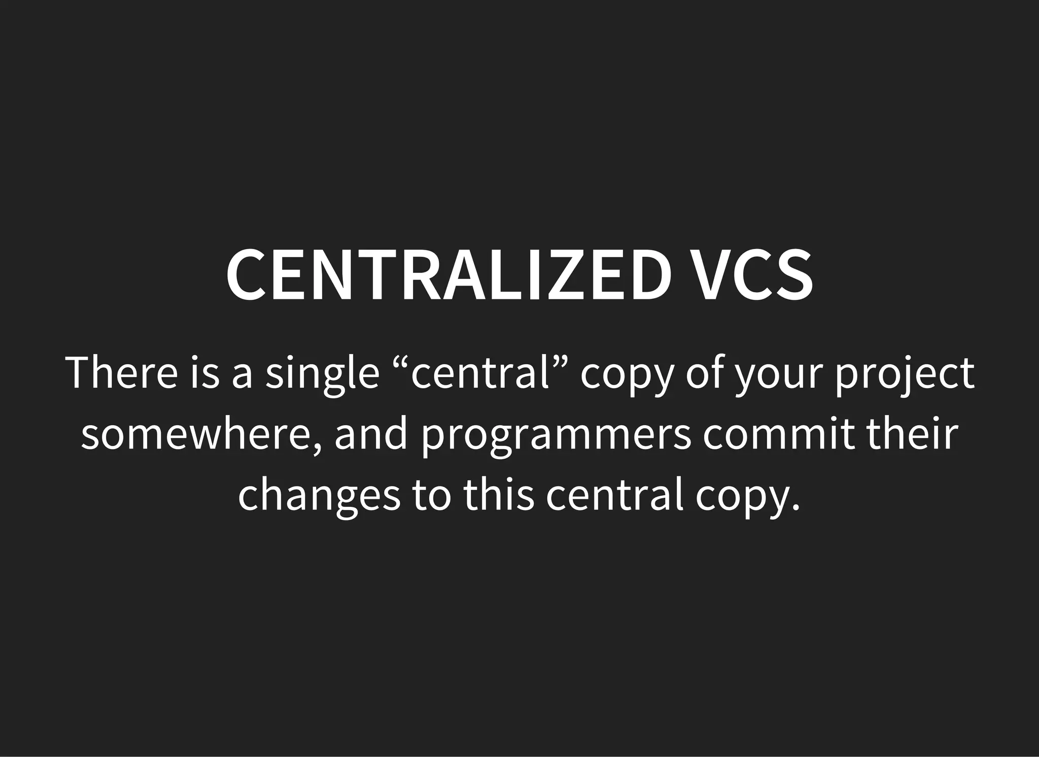 CENTRALIZED VCS
There is a single “central” copy of your project
somewhere, and programmers commit their
changes to this central copy.
 