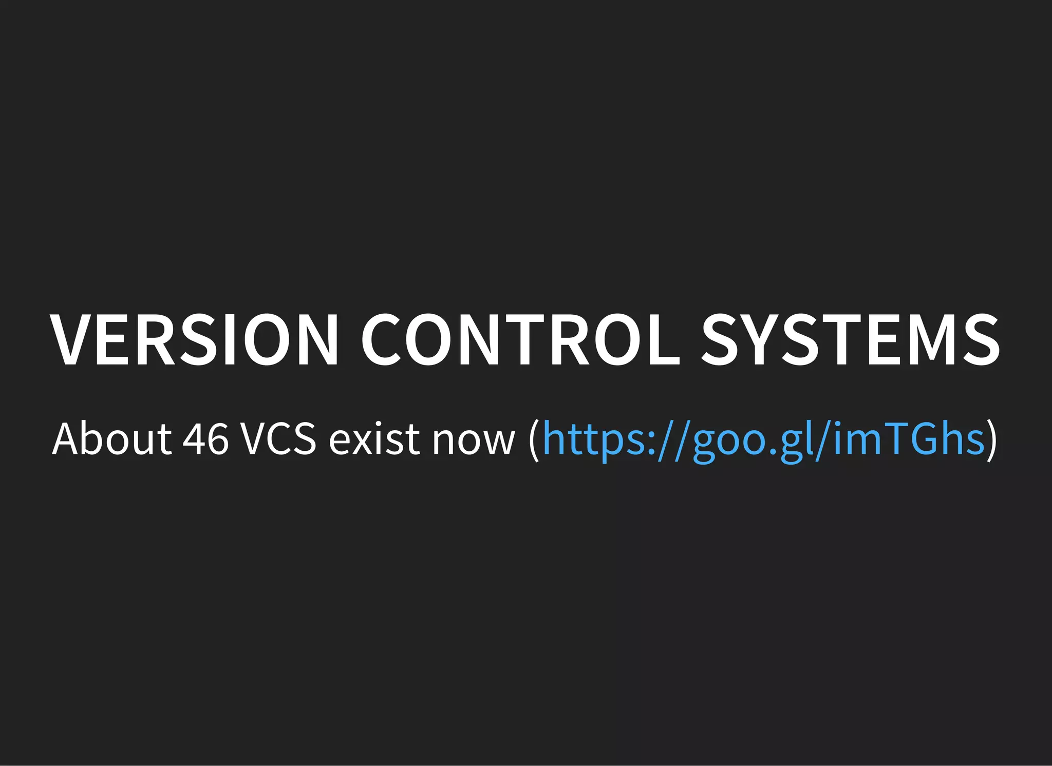 VERSION CONTROL SYSTEMS
About 46 VCS exist now ( )https://goo.gl/imTGhs
 