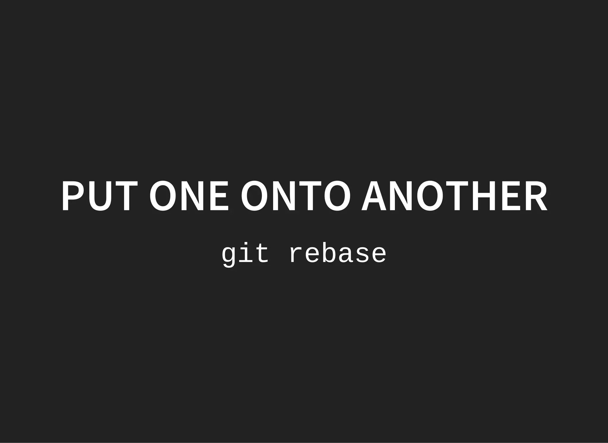 PUT ONE ONTO ANOTHER
git rebase
 