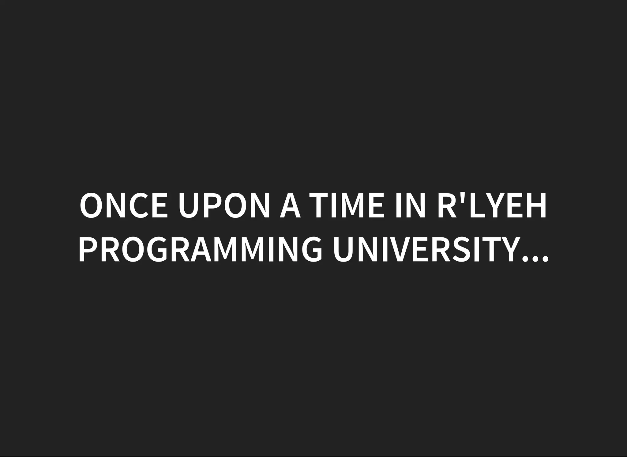 ONCE UPON A TIME IN R'LYEH
PROGRAMMING UNIVERSITY...
 