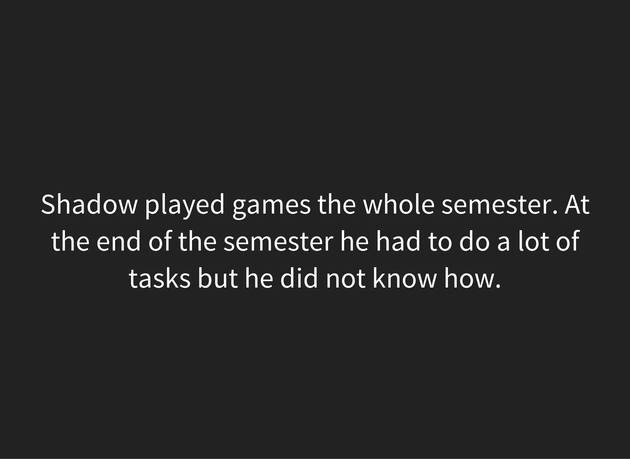 Shadow played games the whole semester. At
the end of the semester he had to do a lot of
tasks but he did not know how.
 