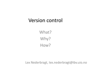 Version control
What?
Why?
How?
Lex Nederbragt, lex.nederbragt@ibv.uio.no
 