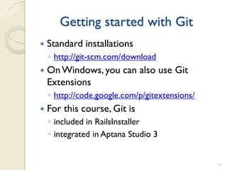 Getting started with Git
   Standard installations
    ◦ http://git-scm.com/download
   On Windows, you can also use Git
    Extensions
    ◦ http://code.google.com/p/gitextensions/
   For this course, Git is
    ◦ included in RailsInstaller
    ◦ integrated in Aptana Studio 3


                                                19
 