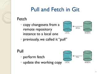 Pull and Fetch in Git
Fetch
  ◦ copy changesets from a
    remote repository
                                      FETCH



    instance to a local one
  ◦ previously, we called it “pull”


Pull
  ◦ perform fetch
  ◦ update the working copy

                                              34
 