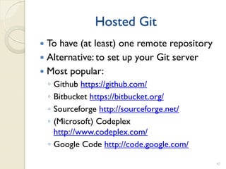 Hosted Git
 To have (at least) one remote repository
 Alternative: to set up your Git server
 Most popular:
    ◦ Github https://github.com/
    ◦ Bitbucket https://bitbucket.org/
    ◦ Sourceforge http://sourceforge.net/
    ◦ (Microsoft) Codeplex
      http://www.codeplex.com/
    ◦ Google Code http://code.google.com/

                                             47
 