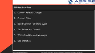 GIT Best Practises
1. Commit Related Changes
2. Commit Often
3. Don’t Commit Half-Done Work
4. Test Before You Commit
5. Write Good Commit Messages
6. Use Branches
Copyrights © 2015. Aspire Software Solutions. All Rights Reserved. Aspire Confidential.http://www.aspiresoftware.in 32
 