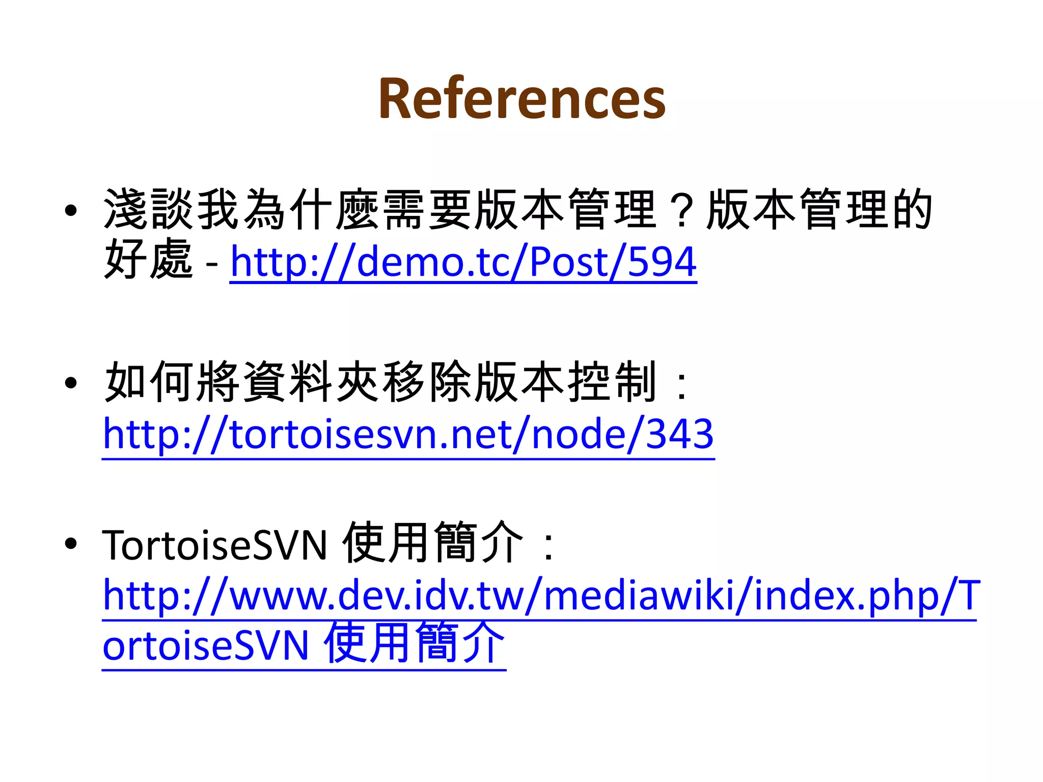 References淺談我為什麼需要版本管理?版本管理的好處 - http://demo.tc/Post/594如何將資料夾移除版本控制:http://tortoisesvn.net/node/343TortoiseSVN 使用簡介:http://www.dev.idv.tw/mediawiki/index.php/TortoiseSVN 使用簡介