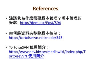 References淺談我為什麼需要版本管理？版本管理的好處 - http://demo.tc/Post/594如何將資料夾移除版本控制：http://tortoisesvn.net/node/343TortoiseSVN 使用簡介：http://www.dev.idv.tw/mediawiki/index.php/TortoiseSVN 使用簡介