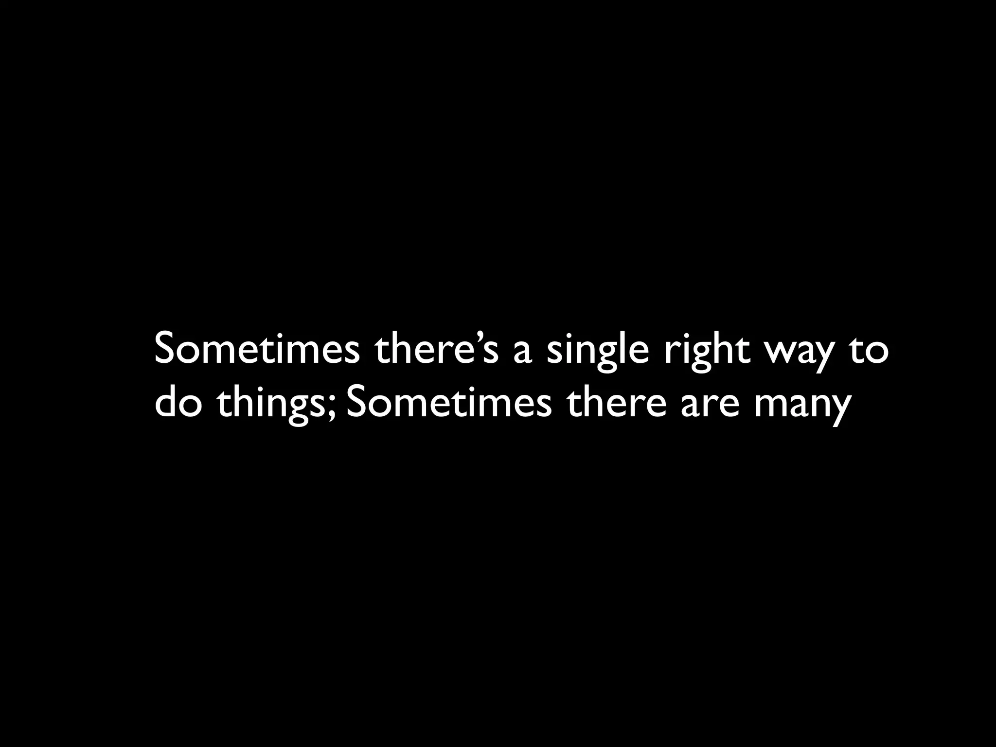 Sometimes there’s a single right way to
do things; Sometimes there are many
 