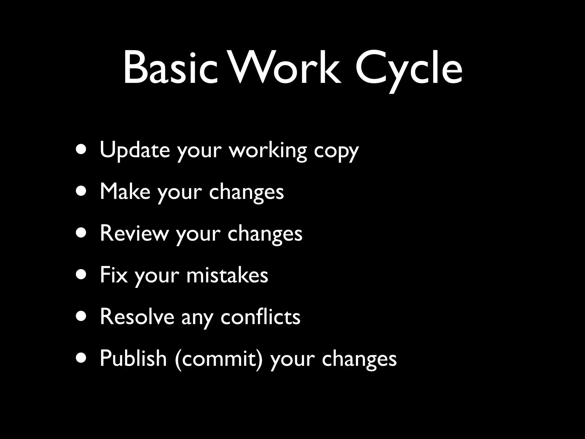 Basic Work Cycle
• Update your working copy
• Make your changes
• Review your changes
• Fix your mistakes
• Resolve any conﬂicts
• Publish (commit) your changes
 