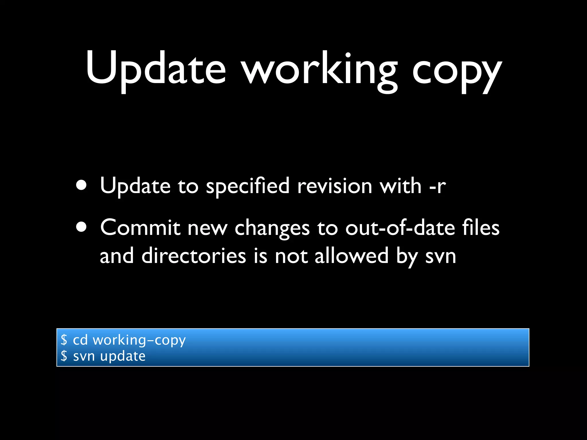 Update working copy

 • Update to speciﬁed revision with -r
 • Commit new changes to out-of-date ﬁles
     and directories is not allowed by svn


$ cd working-copy
$ svn update
 