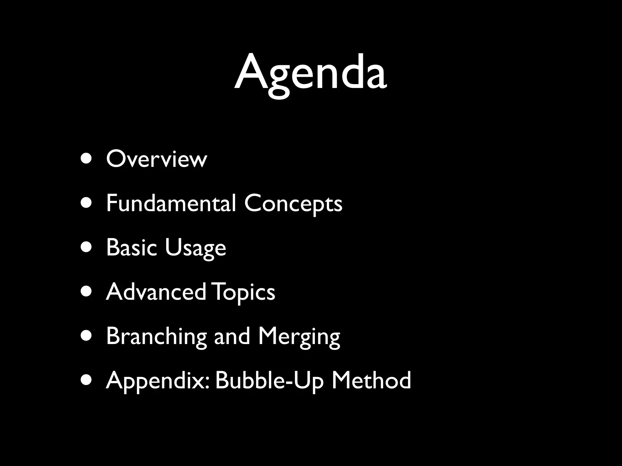Agenda
• Overview
• Fundamental Concepts
• Basic Usage
• Advanced Topics
• Branching and Merging
• Appendix: Bubble-Up Method
 