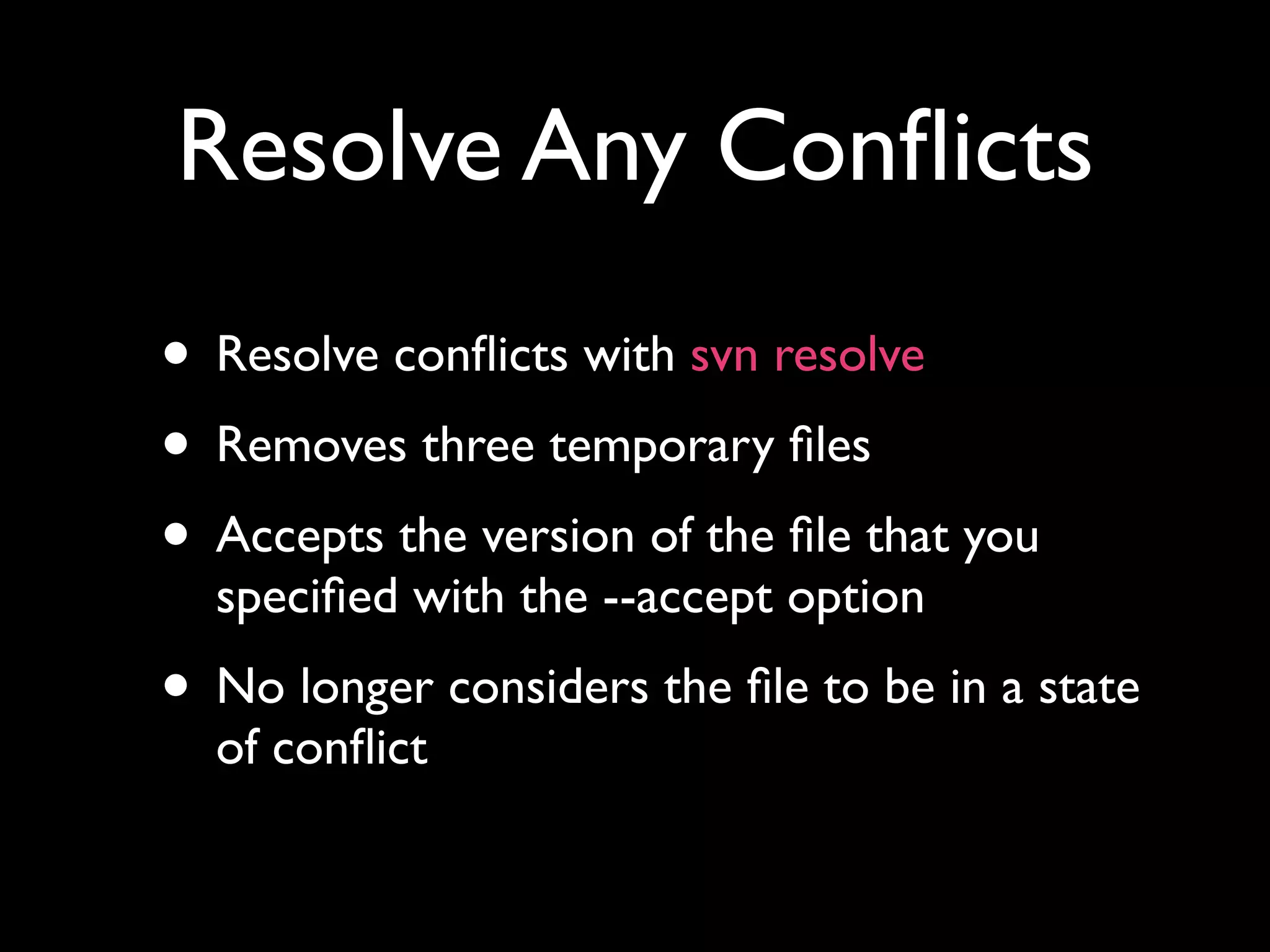 Resolve Any Conﬂicts
• Resolve conﬂicts with svn resolve
• Removes three temporary ﬁles
• Accepts the version of the ﬁle that you
  speciﬁed with the --accept option
• No longer considers the ﬁle to be in a state
  of conﬂict
 