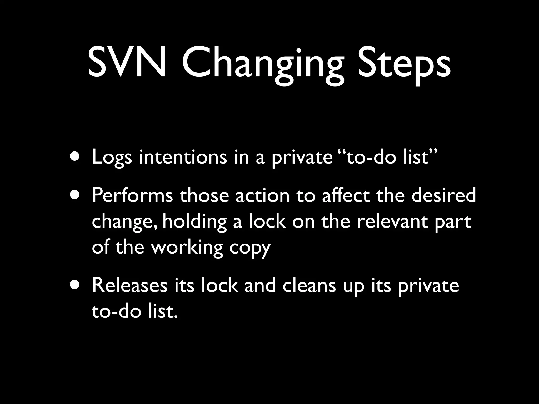 SVN Changing Steps

• Logs intentions in a private “to-do list”
• Performs those action to affect the desired
  change, holding a lock on the relevant part
  of the working copy
• Releases its lock and cleans up its private
  to-do list.
 