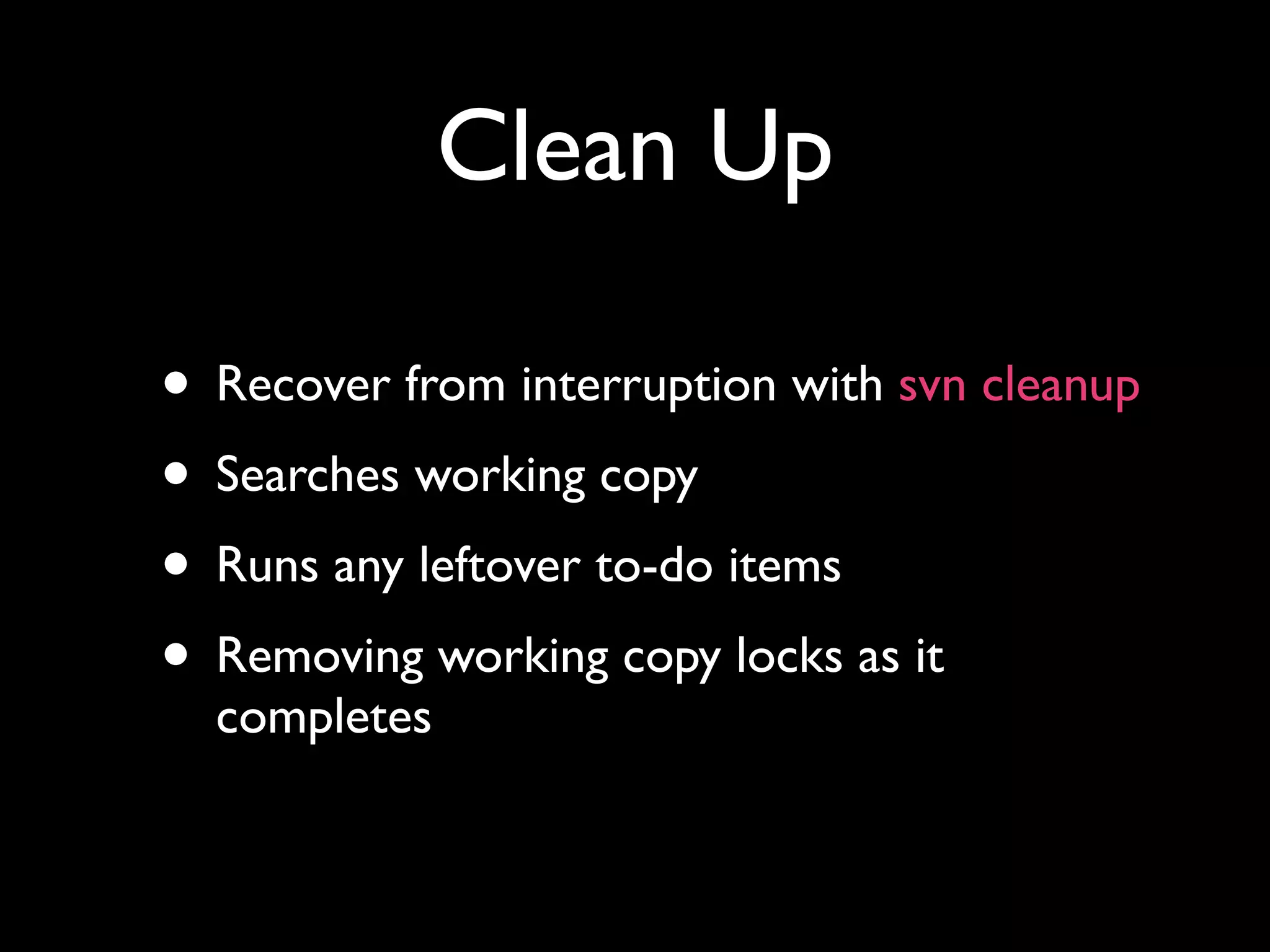 Clean Up

• Recover from interruption with svn cleanup
• Searches working copy
• Runs any leftover to-do items
• Removing working copy locks as it
  completes
 