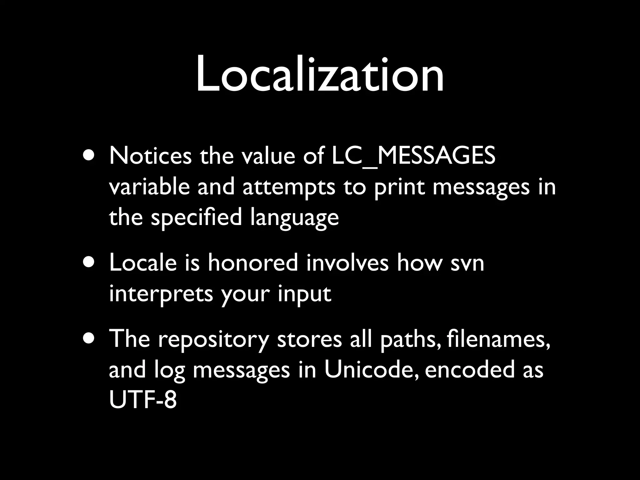 Localization
• Notices the value of LC_MESSAGES
  variable and attempts to print messages in
  the speciﬁed language
• Locale is honored involves how svn
  interprets your input
• The repository stores all paths, ﬁlenames,
  and log messages in Unicode, encoded as
  UTF-8
 