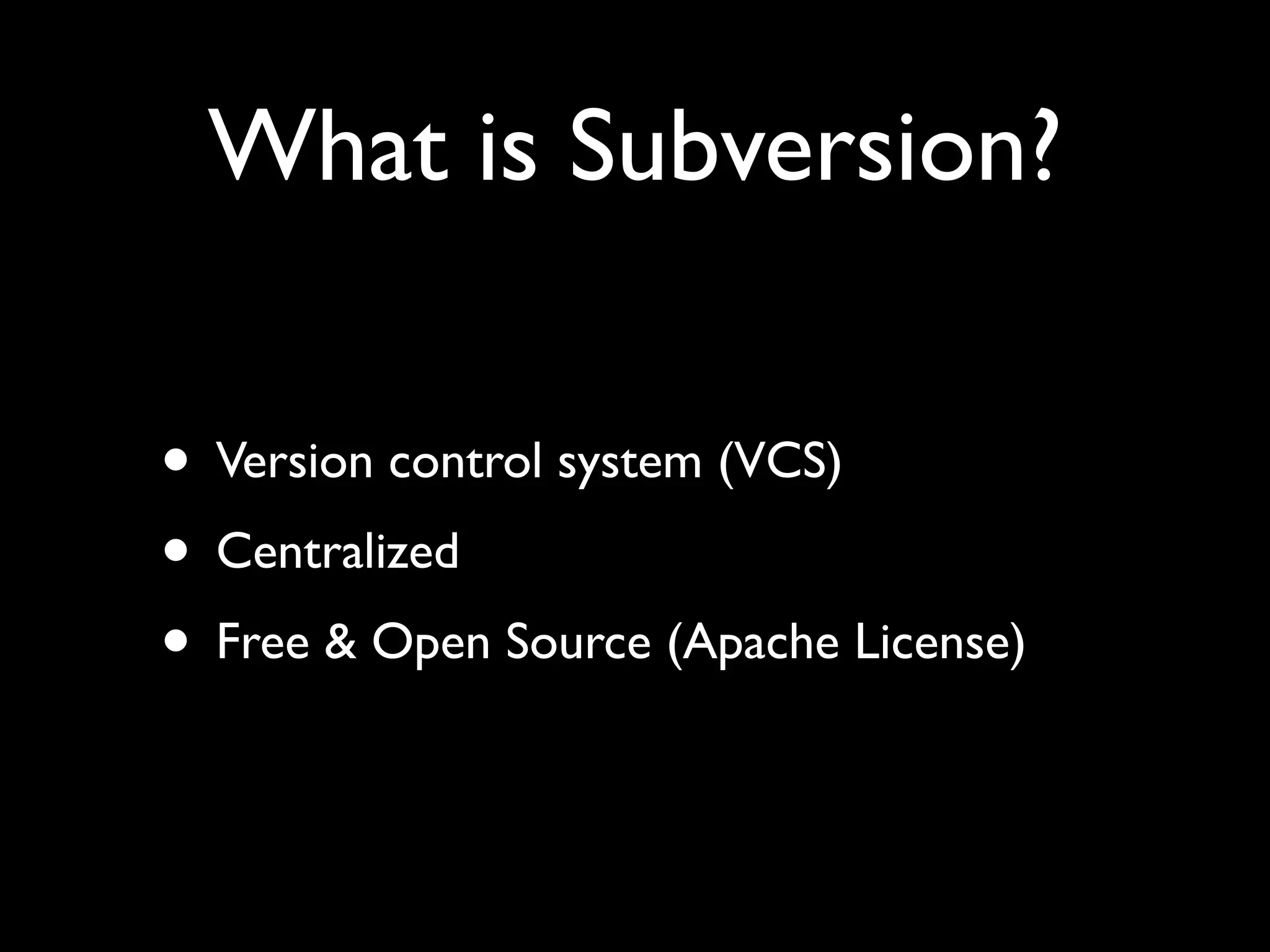 What is Subversion?

• Version control system (VCS)
• Centralized
• Free & Open Source (Apache License)
 