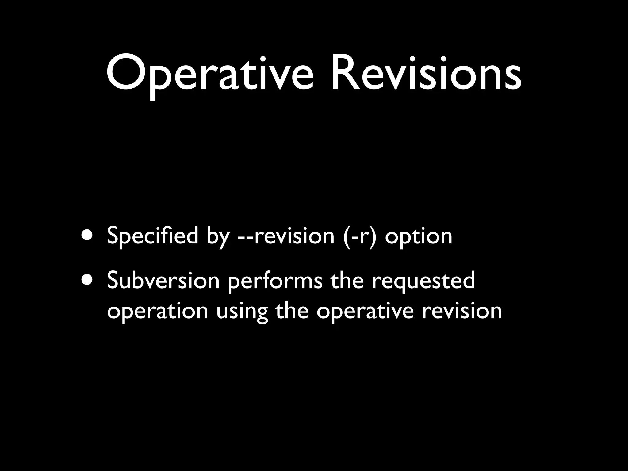Operative Revisions


• Speciﬁed by --revision (-r) option
• Subversion performs the requested
  operation using the operative revision
 